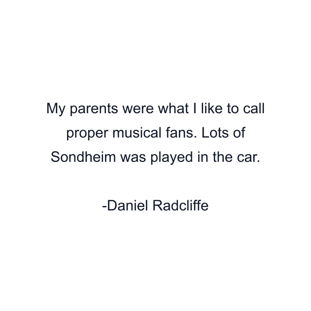 My parents were what I like to call proper musical fans. Lots of Sondheim was played in the car.