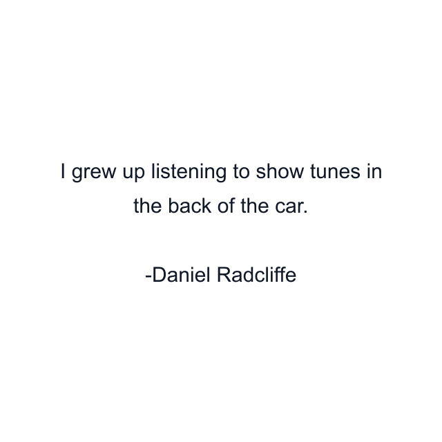 I grew up listening to show tunes in the back of the car.