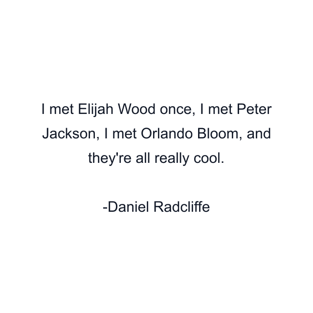 I met Elijah Wood once, I met Peter Jackson, I met Orlando Bloom, and they're all really cool.