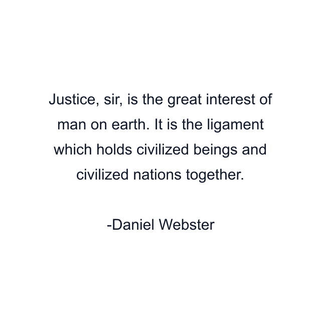 Justice, sir, is the great interest of man on earth. It is the ligament which holds civilized beings and civilized nations together.