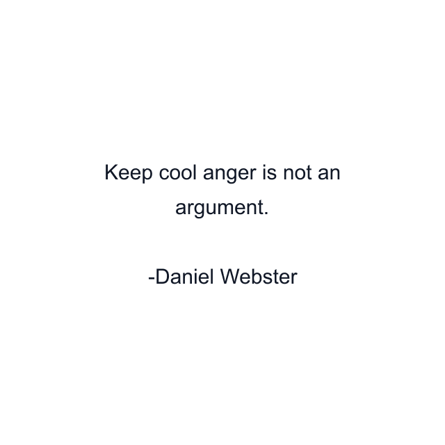 Keep cool anger is not an argument.