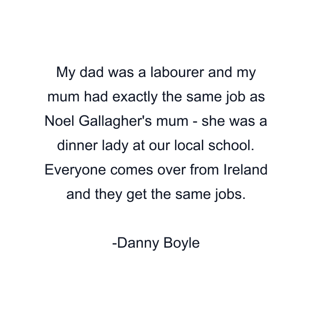 My dad was a labourer and my mum had exactly the same job as Noel Gallagher's mum - she was a dinner lady at our local school. Everyone comes over from Ireland and they get the same jobs.