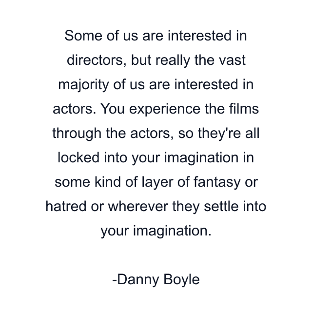 Some of us are interested in directors, but really the vast majority of us are interested in actors. You experience the films through the actors, so they're all locked into your imagination in some kind of layer of fantasy or hatred or wherever they settle into your imagination.