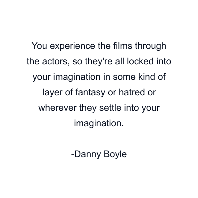 You experience the films through the actors, so they're all locked into your imagination in some kind of layer of fantasy or hatred or wherever they settle into your imagination.