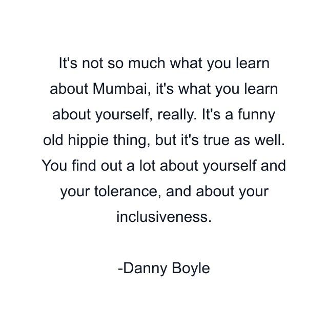 It's not so much what you learn about Mumbai, it's what you learn about yourself, really. It's a funny old hippie thing, but it's true as well. You find out a lot about yourself and your tolerance, and about your inclusiveness.