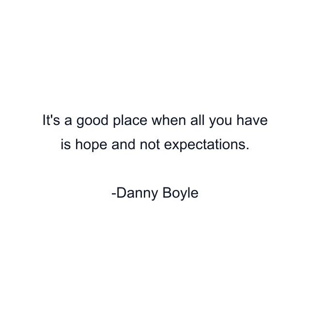 It's a good place when all you have is hope and not expectations.