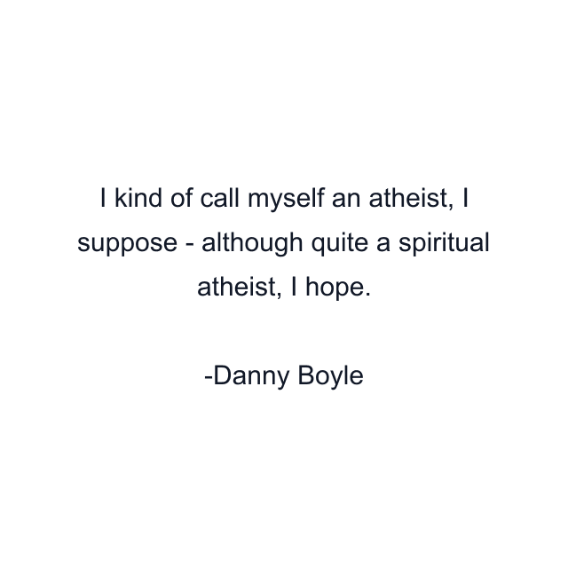 I kind of call myself an atheist, I suppose - although quite a spiritual atheist, I hope.