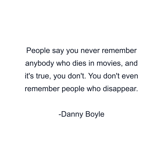 People say you never remember anybody who dies in movies, and it's true, you don't. You don't even remember people who disappear.