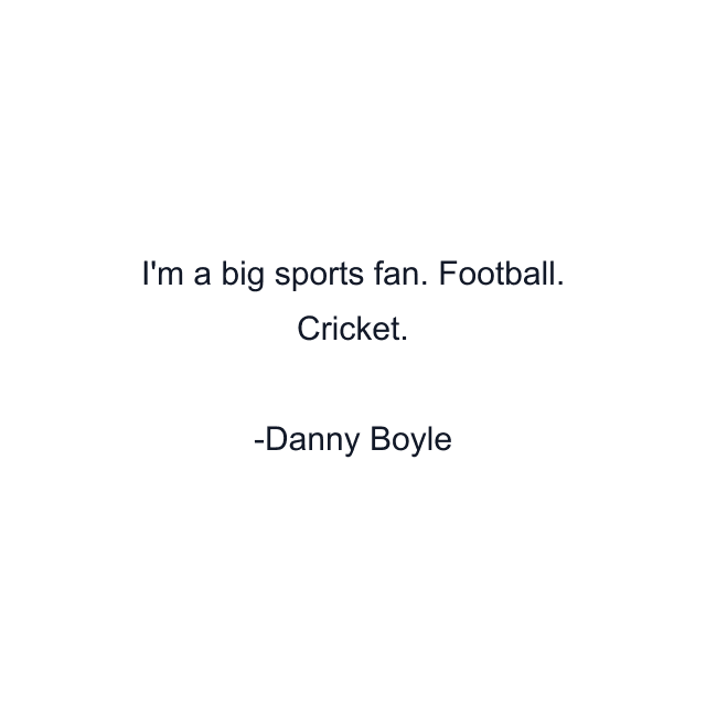 I'm a big sports fan. Football. Cricket.