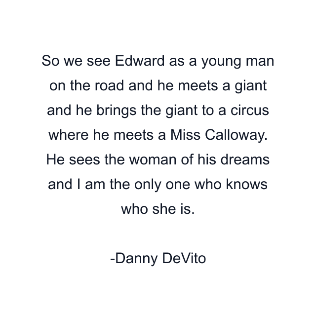 So we see Edward as a young man on the road and he meets a giant and he brings the giant to a circus where he meets a Miss Calloway. He sees the woman of his dreams and I am the only one who knows who she is.