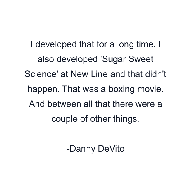 I developed that for a long time. I also developed 'Sugar Sweet Science' at New Line and that didn't happen. That was a boxing movie. And between all that there were a couple of other things.