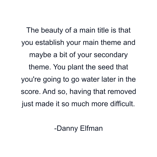 The beauty of a main title is that you establish your main theme and maybe a bit of your secondary theme. You plant the seed that you're going to go water later in the score. And so, having that removed just made it so much more difficult.