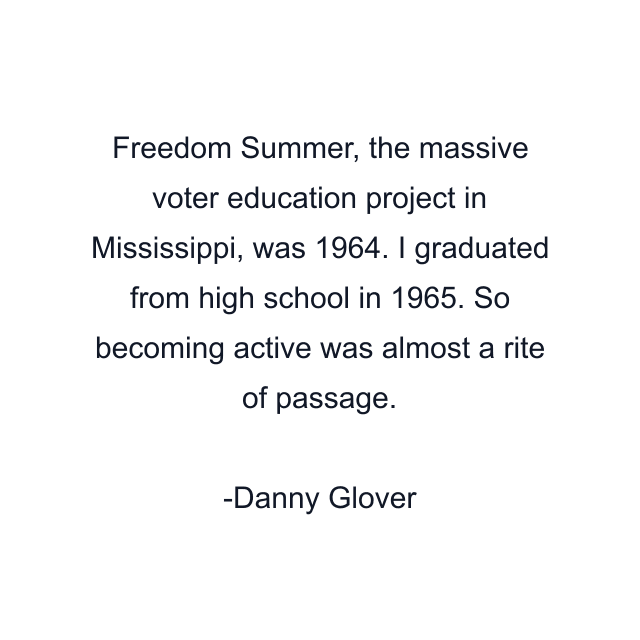 Freedom Summer, the massive voter education project in Mississippi, was 1964. I graduated from high school in 1965. So becoming active was almost a rite of passage.