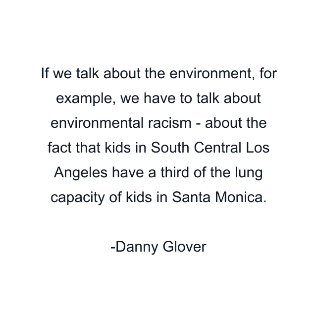 If we talk about the environment, for example, we have to talk about environmental racism - about the fact that kids in South Central Los Angeles have a third of the lung capacity of kids in Santa Monica.