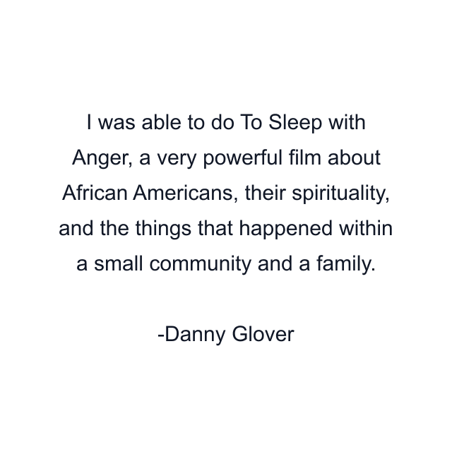 I was able to do To Sleep with Anger, a very powerful film about African Americans, their spirituality, and the things that happened within a small community and a family.