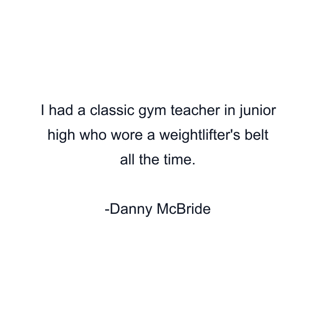 I had a classic gym teacher in junior high who wore a weightlifter's belt all the time.