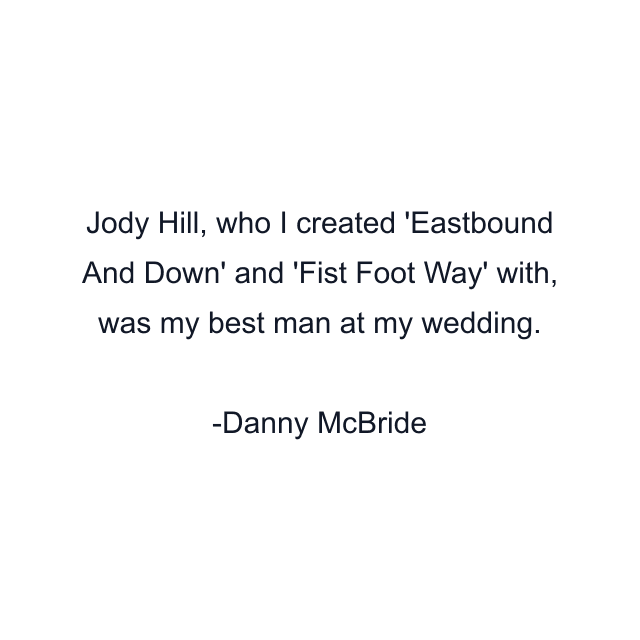 Jody Hill, who I created 'Eastbound And Down' and 'Fist Foot Way' with, was my best man at my wedding.