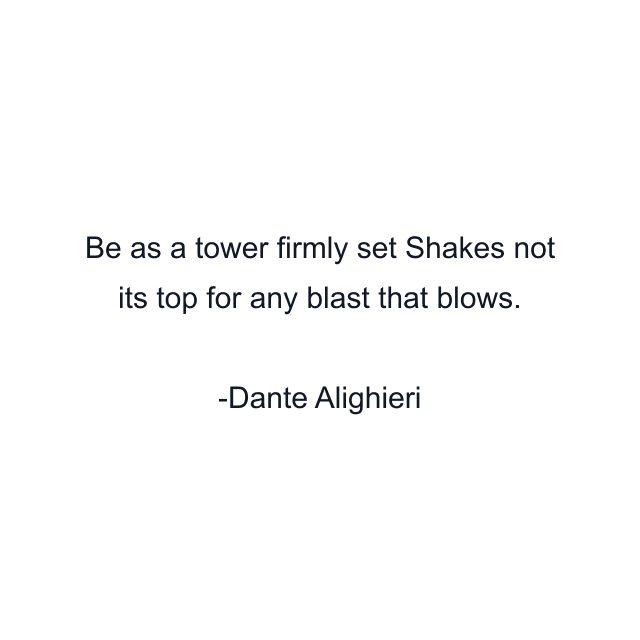 Be as a tower firmly set Shakes not its top for any blast that blows.