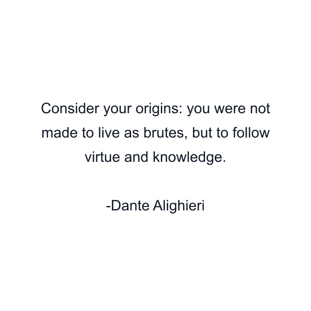 Consider your origins: you were not made to live as brutes, but to follow virtue and knowledge.