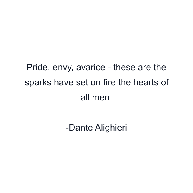 Pride, envy, avarice - these are the sparks have set on fire the hearts of all men.