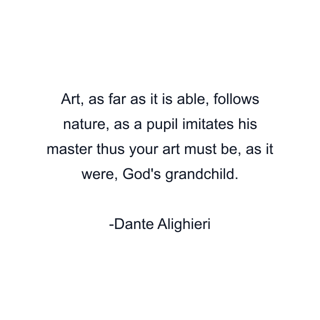 Art, as far as it is able, follows nature, as a pupil imitates his master thus your art must be, as it were, God's grandchild.