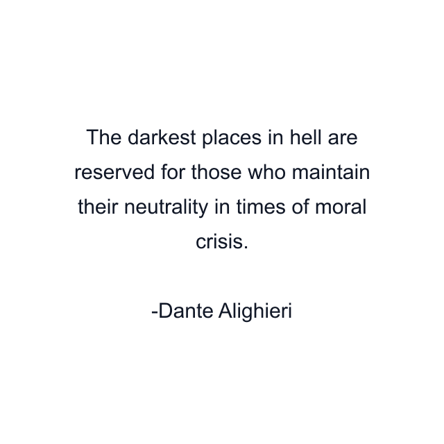 The darkest places in hell are reserved for those who maintain their neutrality in times of moral crisis.