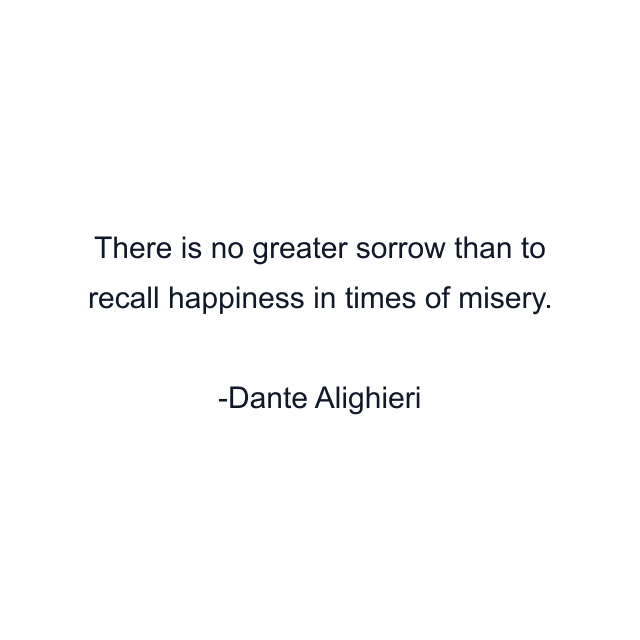 There is no greater sorrow than to recall happiness in times of misery.