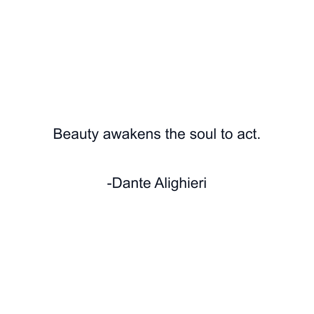 Beauty awakens the soul to act.