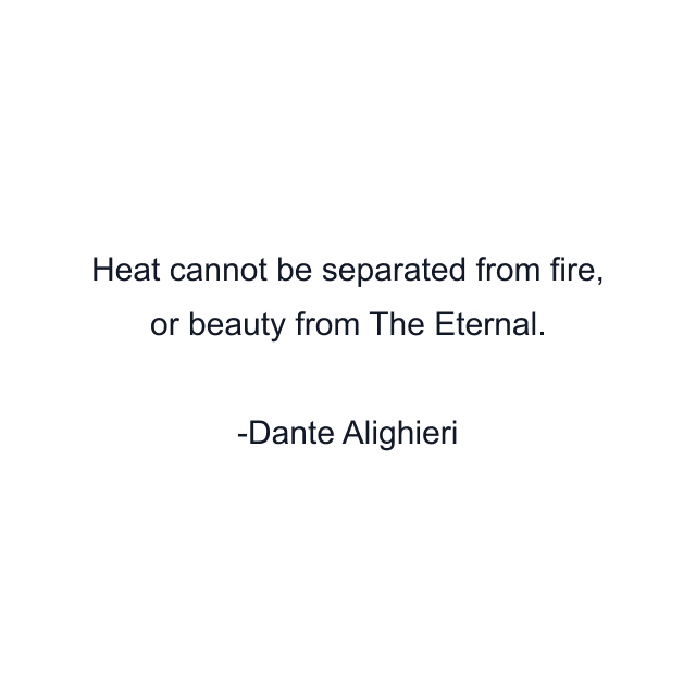 Heat cannot be separated from fire, or beauty from The Eternal.