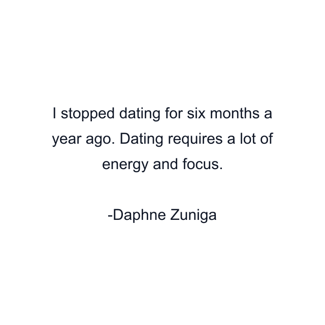 I stopped dating for six months a year ago. Dating requires a lot of energy and focus.