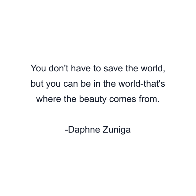 You don't have to save the world, but you can be in the world-that's where the beauty comes from.