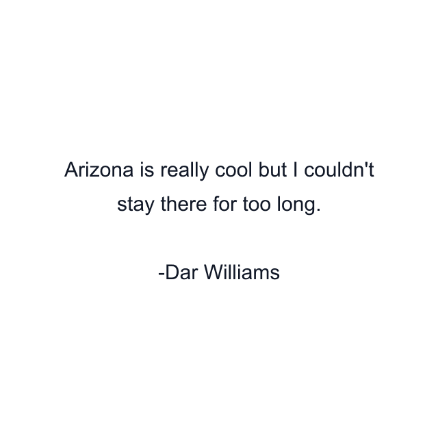 Arizona is really cool but I couldn't stay there for too long.