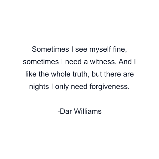 Sometimes I see myself fine, sometimes I need a witness. And I like the whole truth, but there are nights I only need forgiveness.