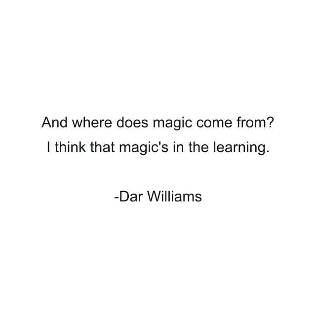 And where does magic come from? I think that magic's in the learning.