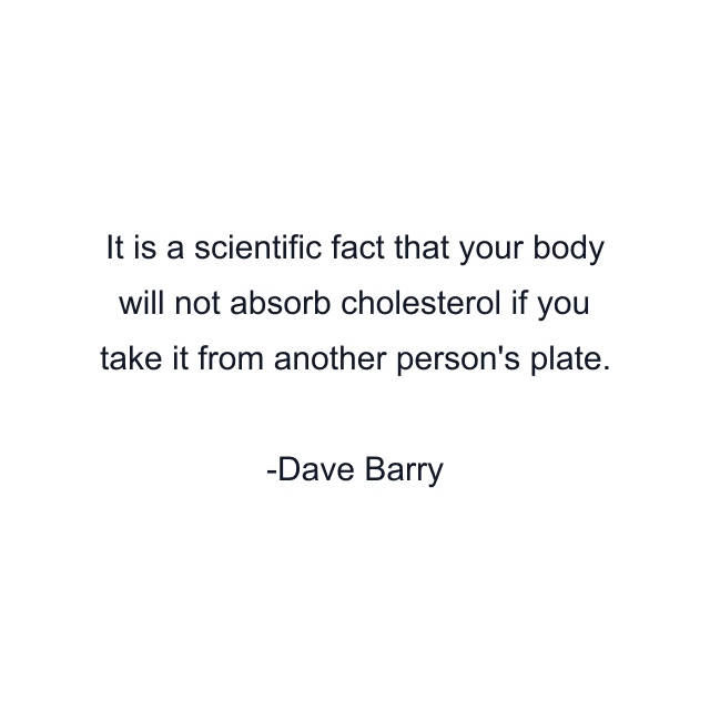 It is a scientific fact that your body will not absorb cholesterol if you take it from another person's plate.