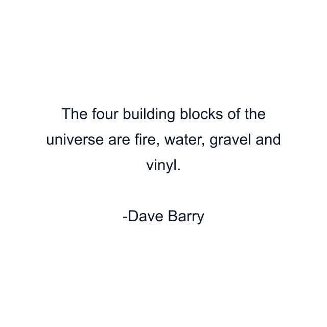 The four building blocks of the universe are fire, water, gravel and vinyl.