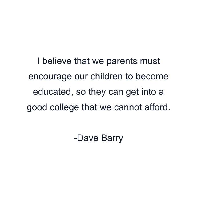 I believe that we parents must encourage our children to become educated, so they can get into a good college that we cannot afford.