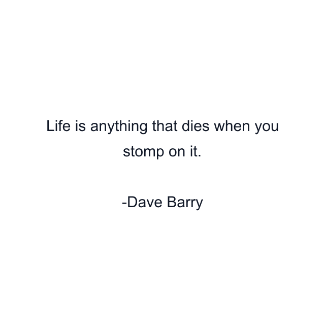 Life is anything that dies when you stomp on it.