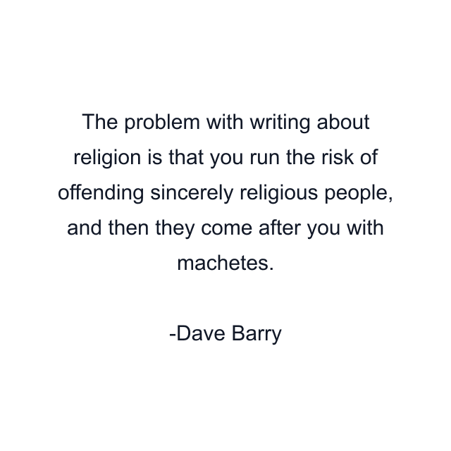 The problem with writing about religion is that you run the risk of offending sincerely religious people, and then they come after you with machetes.