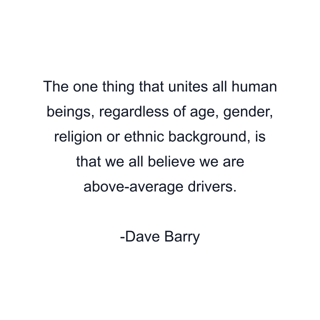 The one thing that unites all human beings, regardless of age, gender, religion or ethnic background, is that we all believe we are above-average drivers.