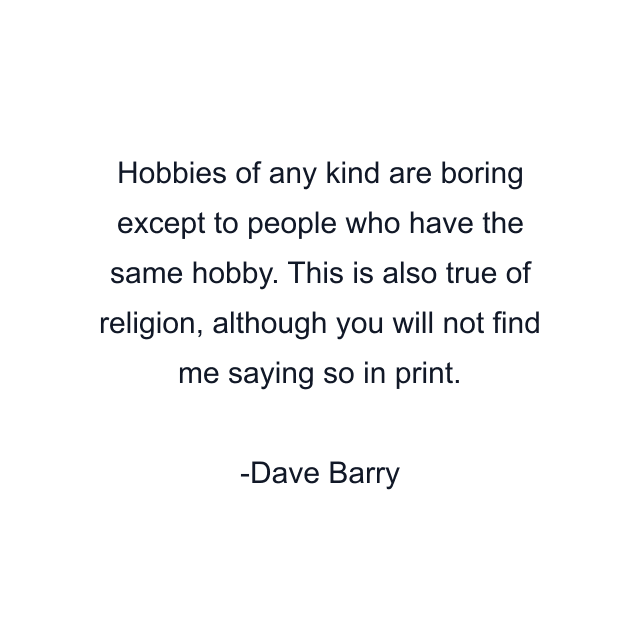 Hobbies of any kind are boring except to people who have the same hobby. This is also true of religion, although you will not find me saying so in print.