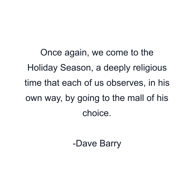 Once again, we come to the Holiday Season, a deeply religious time that each of us observes, in his own way, by going to the mall of his choice.