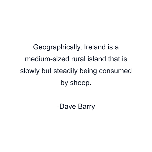 Geographically, Ireland is a medium-sized rural island that is slowly but steadily being consumed by sheep.