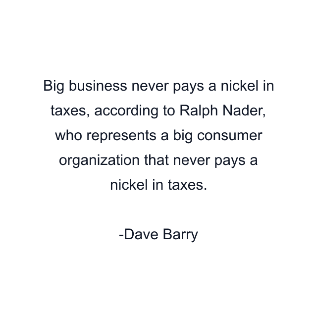 Big business never pays a nickel in taxes, according to Ralph Nader, who represents a big consumer organization that never pays a nickel in taxes.