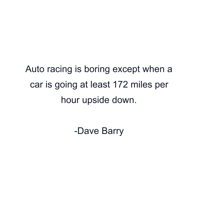 Auto racing is boring except when a car is going at least 172 miles per hour upside down.