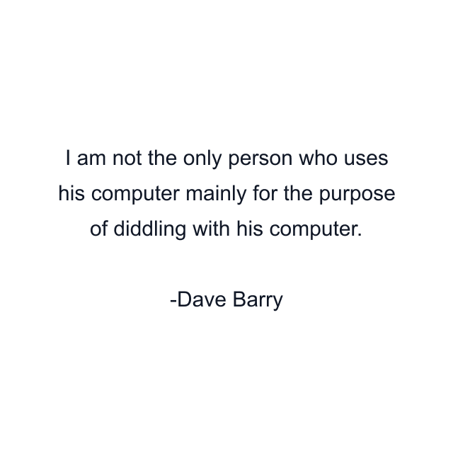 I am not the only person who uses his computer mainly for the purpose of diddling with his computer.