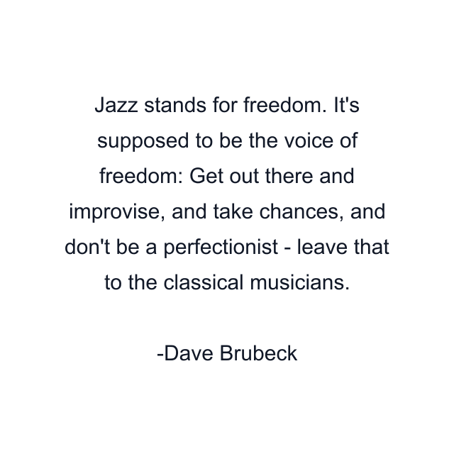 Jazz stands for freedom. It's supposed to be the voice of freedom: Get out there and improvise, and take chances, and don't be a perfectionist - leave that to the classical musicians.