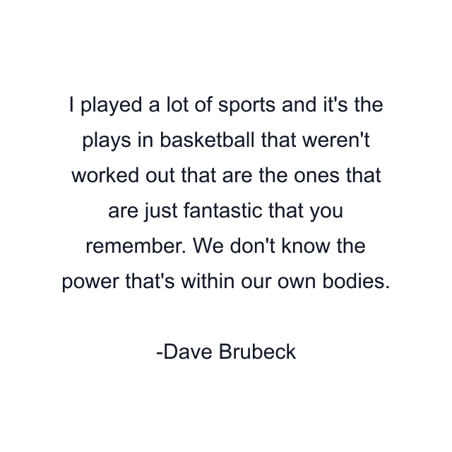 I played a lot of sports and it's the plays in basketball that weren't worked out that are the ones that are just fantastic that you remember. We don't know the power that's within our own bodies.