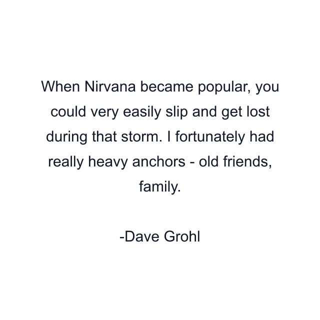 When Nirvana became popular, you could very easily slip and get lost during that storm. I fortunately had really heavy anchors - old friends, family.