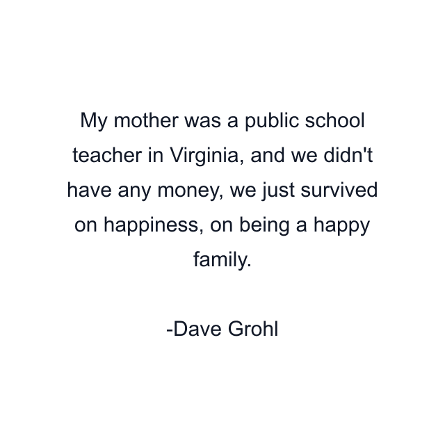 My mother was a public school teacher in Virginia, and we didn't have any money, we just survived on happiness, on being a happy family.